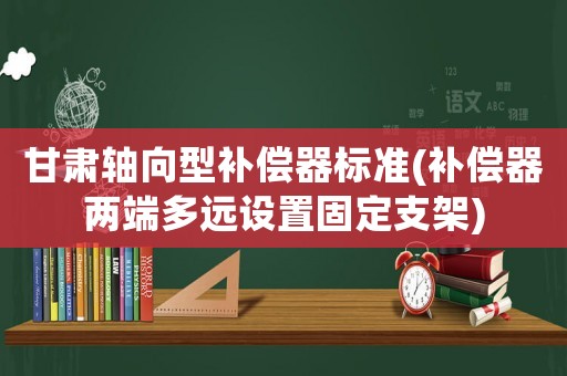 甘肅軸向型補(bǔ)償器標(biāo)準(zhǔn)(補(bǔ)償器兩端多遠(yuǎn)設(shè)置固定支架)
