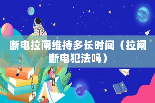 斷電拉閘維持多長(zhǎng)時(shí)間（拉閘斷電犯法嗎）