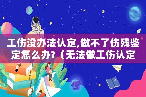工傷沒(méi)辦法認(rèn)定,做不了傷殘鑒定怎么辦?（無(wú)法做工傷認(rèn)定）