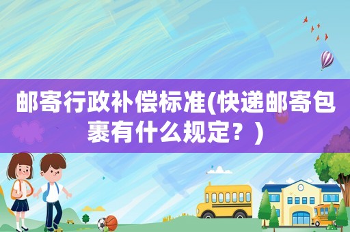 郵寄行政補(bǔ)償標(biāo)準(zhǔn)(快遞郵寄包裹有什么規(guī)定？)