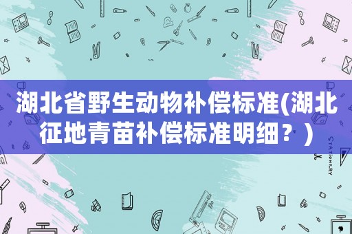 湖北省野生動物補償標準(湖北征地青苗補償標準明細？)