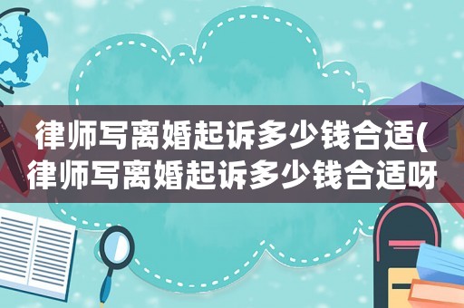 律師寫離婚起訴多少錢合適(律師寫離婚起訴多少錢合適呀)