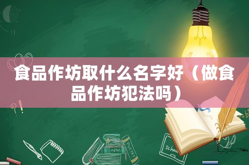 食品作坊取什么名字好（做食品作坊犯法嗎）
