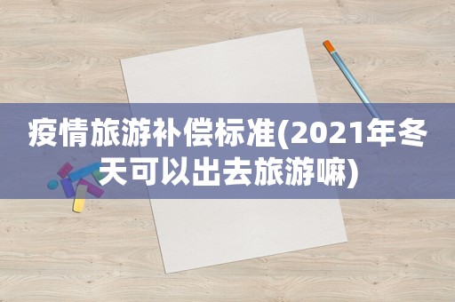 疫情旅游補償標(biāo)準(zhǔn)(2021年冬天可以出去旅游嘛)