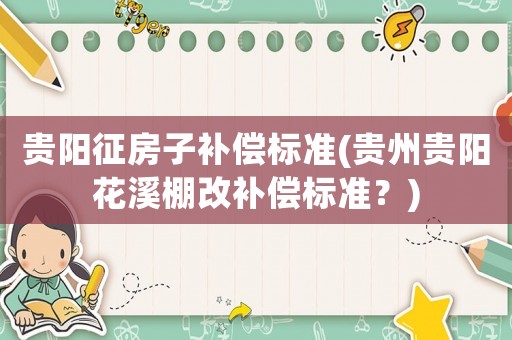 貴陽征房子補償標準(貴州貴陽花溪棚改補償標準？)