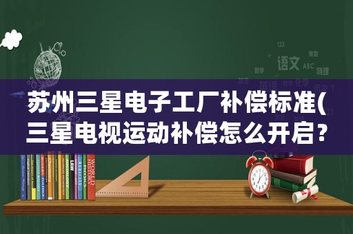 蘇州三星電子工廠補(bǔ)償標(biāo)準(zhǔn)(三星電視運(yùn)動補(bǔ)償怎么開啟？)