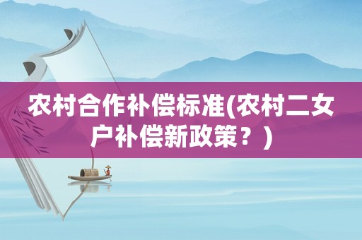 農(nóng)村合作補(bǔ)償標(biāo)準(zhǔn)(農(nóng)村二女戶補(bǔ)償新政策？)