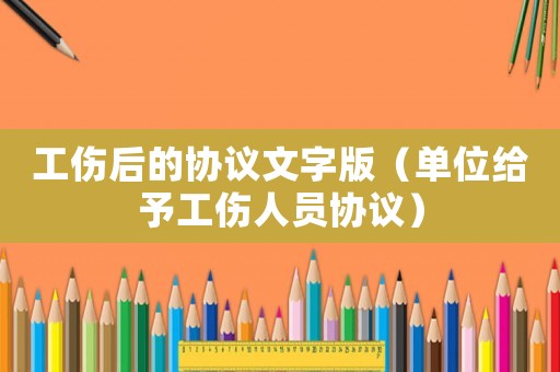 工傷后的協(xié)議文字版（單位給予工傷人員協(xié)議）