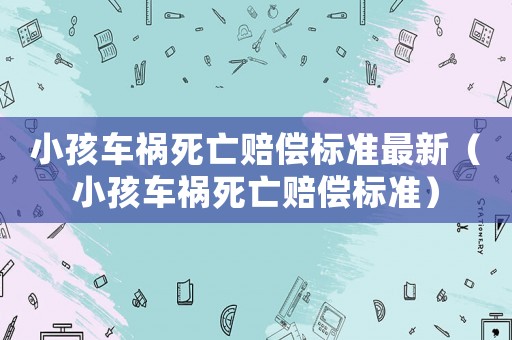 小孩車禍死亡賠償標(biāo)準(zhǔn)最新（小孩車禍死亡賠償標(biāo)準(zhǔn)）