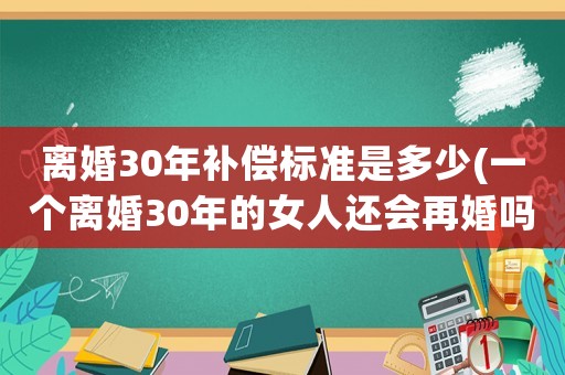 離婚30年補償標準是多少(一個離婚30年的女人還會再婚嗎？最大的心理障礙是什么？)