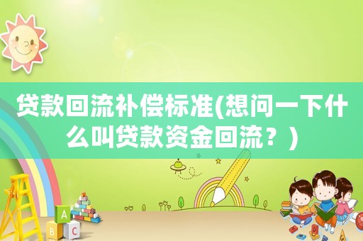 貸款回流補(bǔ)償標(biāo)準(zhǔn)(想問一下什么叫貸款資金回流？)