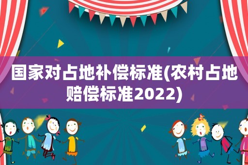 國(guó)家對(duì)占地補(bǔ)償標(biāo)準(zhǔn)(農(nóng)村占地賠償標(biāo)準(zhǔn)2022)