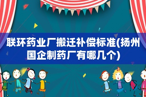 聯(lián)環(huán)藥業(yè)廠搬遷補(bǔ)償標(biāo)準(zhǔn)(揚(yáng)州國企制藥廠有哪幾個(gè))