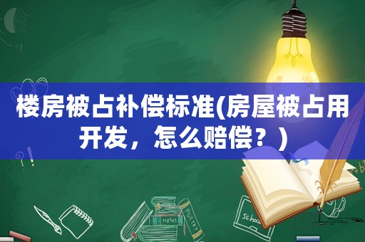 樓房被占補償標準(房屋被占用開發(fā)，怎么賠償？)