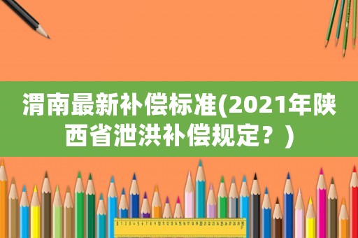 渭南最新補(bǔ)償標(biāo)準(zhǔn)(2021年陜西省泄洪補(bǔ)償規(guī)定？)