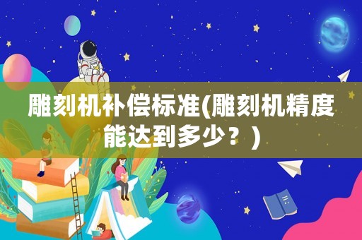 雕刻機(jī)補償標(biāo)準(zhǔn)(雕刻機(jī)精度能達(dá)到多少？)