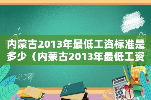 內(nèi)蒙古2013年最低工資標(biāo)準(zhǔn)是多少（內(nèi)蒙古2013年最低工資標(biāo)準(zhǔn)）