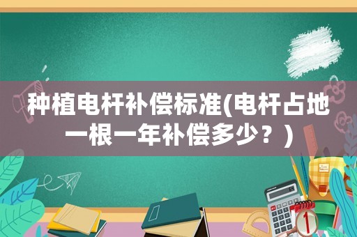 種植電桿補(bǔ)償標(biāo)準(zhǔn)(電桿占地一根一年補(bǔ)償多少？)