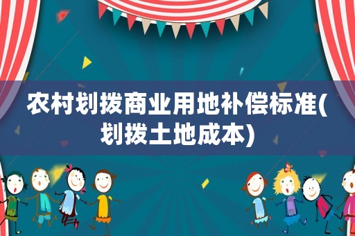 農(nóng)村劃撥商業(yè)用地補(bǔ)償標(biāo)準(zhǔn)(劃撥土地成本)