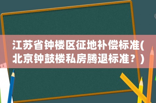江蘇省鐘樓區(qū)征地補償標準(北京鐘鼓樓私房騰退標準？)