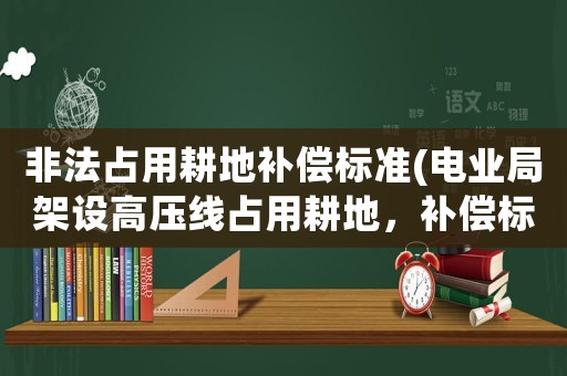非法占用耕地補(bǔ)償標(biāo)準(zhǔn)(電業(yè)局架設(shè)高壓線占用耕地，補(bǔ)償標(biāo)準(zhǔn)是多少，如果農(nóng)民不同意可以拒絕架設(shè)嗎？)