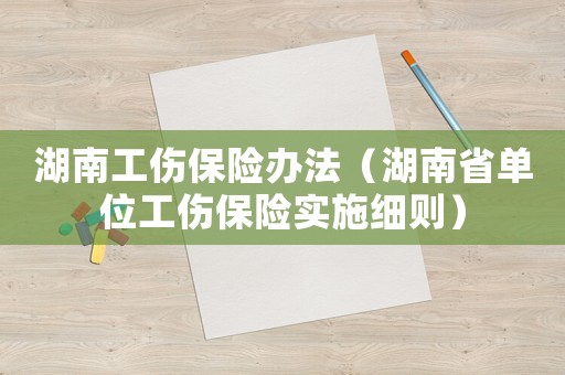 湖南工傷保險(xiǎn)辦法（湖南省單位工傷保險(xiǎn)實(shí)施細(xì)則）