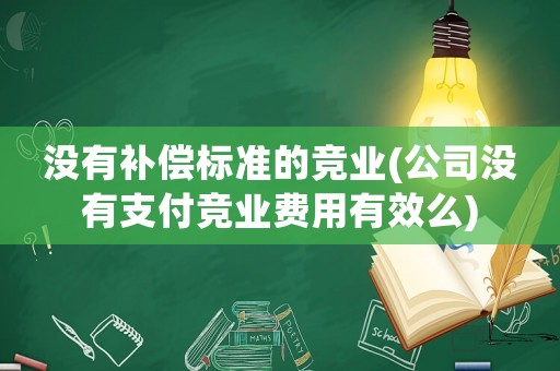 沒有補(bǔ)償標(biāo)準(zhǔn)的競(jìng)業(yè)(公司沒有支付競(jìng)業(yè)費(fèi)用有效么)