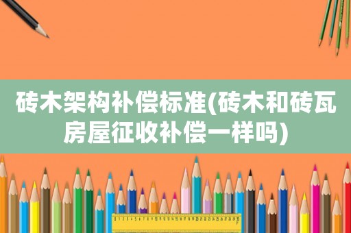 磚木架構(gòu)補償標準(磚木和磚瓦房屋征收補償一樣嗎)