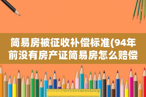 簡易房被征收補(bǔ)償標(biāo)準(zhǔn)(94年前沒有房產(chǎn)證簡易房怎么賠償？)
