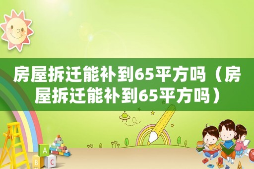房屋拆遷能補到65平方嗎（房屋拆遷能補到65平方嗎）