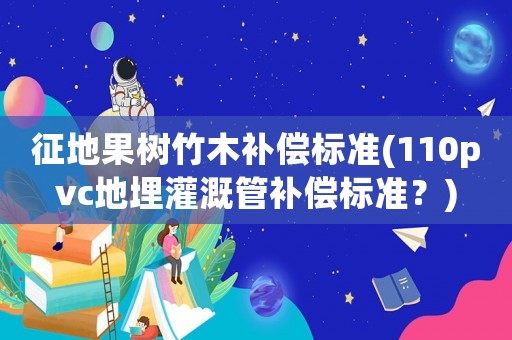 征地果樹竹木補償標準(110pvc地埋灌溉管補償標準？)