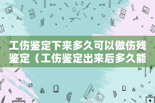 工傷鑒定下來(lái)多久可以做傷殘鑒定（工傷鑒定出來(lái)后多久能鑒定工傷等級(jí)）