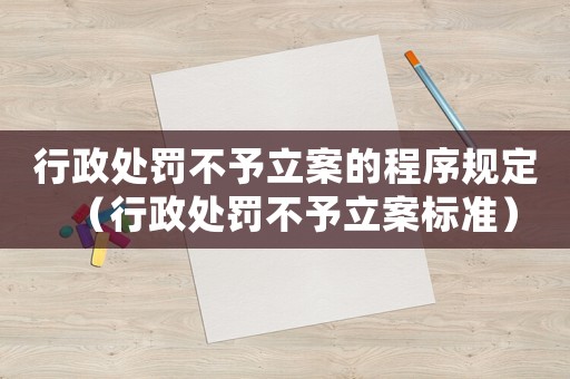 行政處罰不予立案的程序規(guī)定（行政處罰不予立案標準）