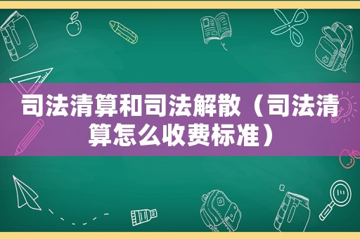 司法清算和司法解散（司法清算怎么收費(fèi)標(biāo)準(zhǔn)）