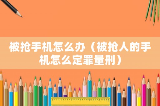 被搶手機(jī)怎么辦（被搶人的手機(jī)怎么定罪量刑）