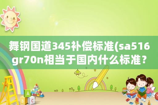 舞鋼國道345補償標準(sa516gr70n相當于國內什么標準？)