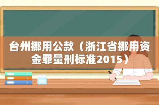 臺(tái)州挪用公款（浙江省挪用資金罪量刑標(biāo)準(zhǔn)2015）