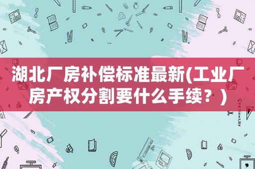 湖北廠房補償標準最新(工業(yè)廠房產(chǎn)權(quán)分割要什么手續(xù)？)