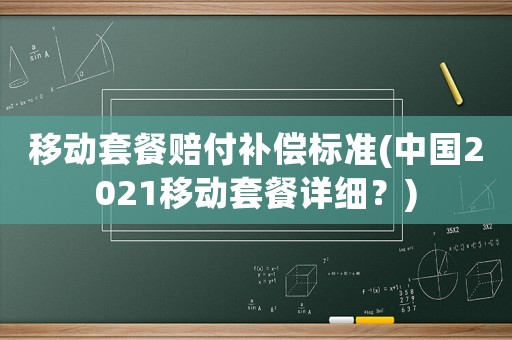 移動(dòng)套餐賠付補(bǔ)償標(biāo)準(zhǔn)(中國(guó)2021移動(dòng)套餐詳細(xì)？)