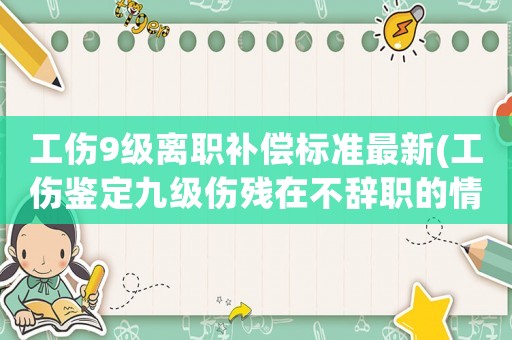 工傷9級(jí)離職補(bǔ)償標(biāo)準(zhǔn)最新(工傷鑒定九級(jí)傷殘?jiān)诓晦o職的情況下能賠多少？大概多久能拿到這個(gè)錢？)