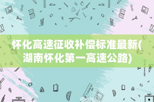 懷化高速征收補(bǔ)償標(biāo)準(zhǔn)最新(湖南懷化第一高速公路)