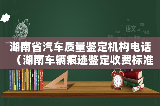 湖南省汽車質(zhì)量鑒定機(jī)構(gòu)電話（湖南車輛痕跡鑒定收費(fèi)標(biāo)準(zhǔn)）