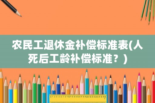 農(nóng)民工退休金補(bǔ)償標(biāo)準(zhǔn)表(人死后工齡補(bǔ)償標(biāo)準(zhǔn)？)