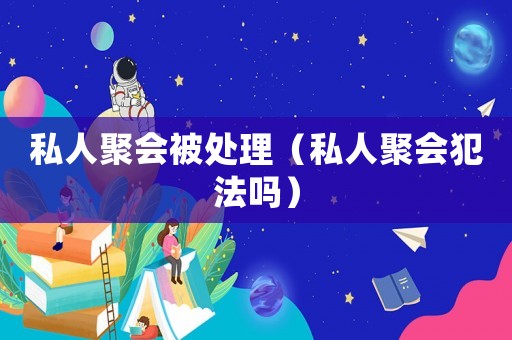 私人聚會(huì)被處理（私人聚會(huì)犯法嗎）