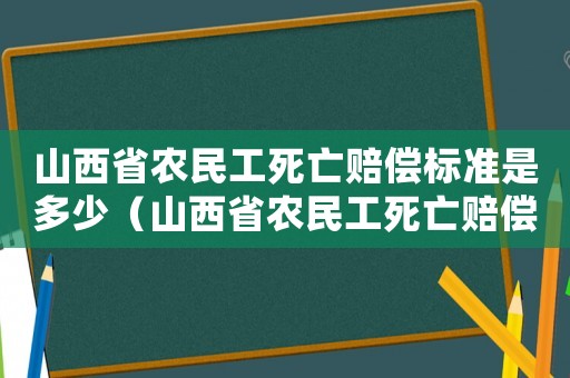 山西省農(nóng)民工死亡賠償標(biāo)準(zhǔn)是多少（山西省農(nóng)民工死亡賠償標(biāo)準(zhǔn)）