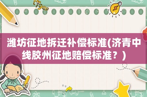 濰坊征地拆遷補償標(biāo)準(zhǔn)(濟青中線膠州征地賠償標(biāo)準(zhǔn)？)