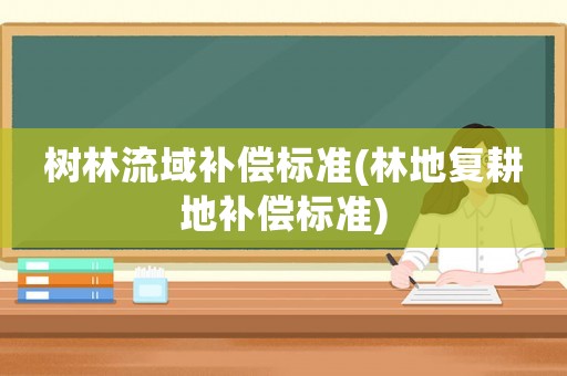 樹林流域補(bǔ)償標(biāo)準(zhǔn)(林地復(fù)耕地補(bǔ)償標(biāo)準(zhǔn))