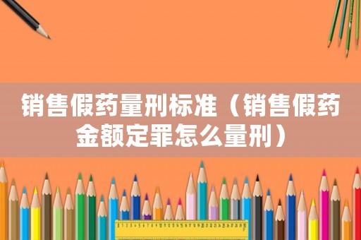 銷售假藥量刑標(biāo)準(zhǔn)（銷售假藥金額定罪怎么量刑）