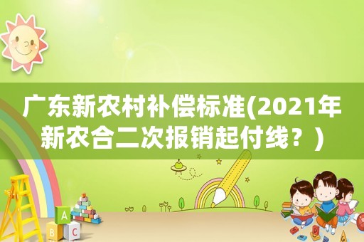 廣東新農(nóng)村補償標準(2021年新農(nóng)合二次報銷起付線？)