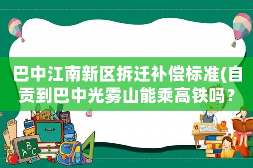 巴中江南新區(qū)拆遷補(bǔ)償標(biāo)準(zhǔn)(自貢到巴中光霧山能乘高鐵嗎？)